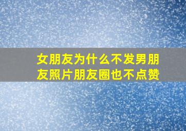 女朋友为什么不发男朋友照片朋友圈也不点赞