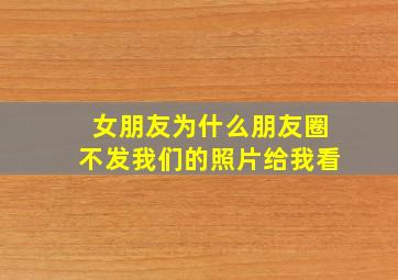 女朋友为什么朋友圈不发我们的照片给我看