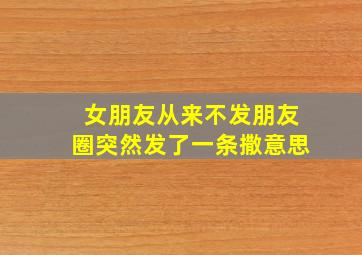 女朋友从来不发朋友圈突然发了一条撒意思