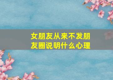 女朋友从来不发朋友圈说明什么心理