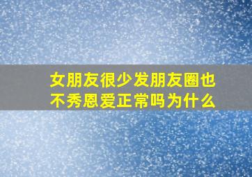 女朋友很少发朋友圈也不秀恩爱正常吗为什么