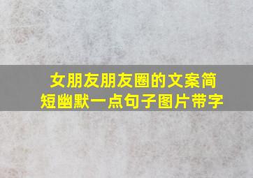 女朋友朋友圈的文案简短幽默一点句子图片带字