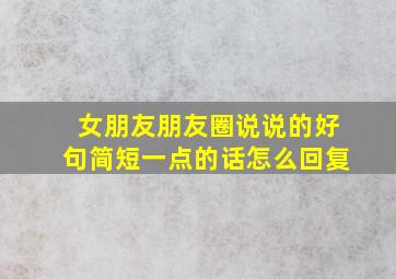 女朋友朋友圈说说的好句简短一点的话怎么回复