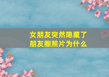 女朋友突然隐藏了朋友圈照片为什么