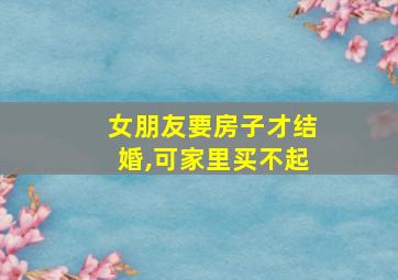 女朋友要房子才结婚,可家里买不起