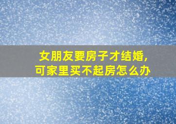 女朋友要房子才结婚,可家里买不起房怎么办