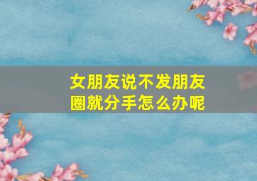 女朋友说不发朋友圈就分手怎么办呢