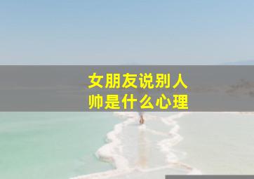 女朋友说别人帅是什么心理