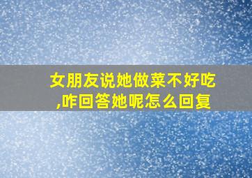 女朋友说她做菜不好吃,咋回答她呢怎么回复