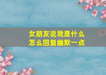 女朋友说我是什么怎么回复幽默一点