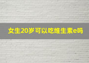 女生20岁可以吃维生素e吗