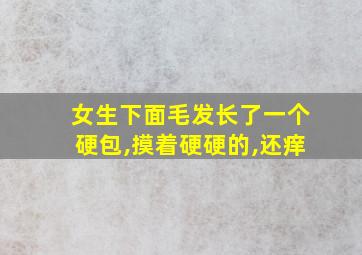 女生下面毛发长了一个硬包,摸着硬硬的,还痒