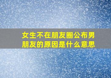 女生不在朋友圈公布男朋友的原因是什么意思