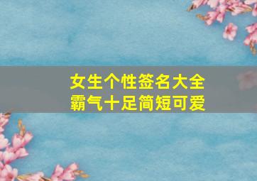 女生个性签名大全霸气十足简短可爱