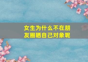 女生为什么不在朋友圈晒自己对象呢