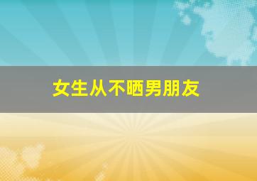 女生从不晒男朋友