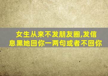 女生从来不发朋友圈,发信息黑她回你一两句或者不回你