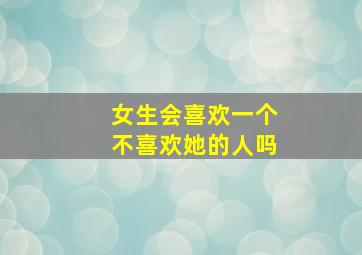 女生会喜欢一个不喜欢她的人吗