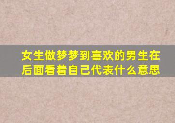 女生做梦梦到喜欢的男生在后面看着自己代表什么意思