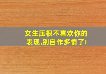 女生压根不喜欢你的表现,别自作多情了!