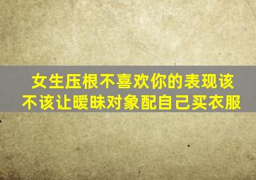 女生压根不喜欢你的表现该不该让暧昧对象配自己买衣服