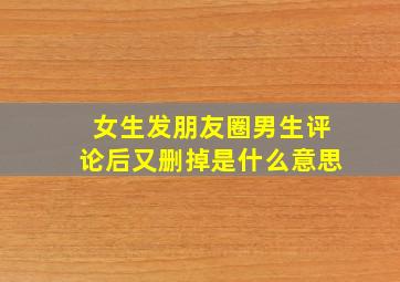 女生发朋友圈男生评论后又删掉是什么意思