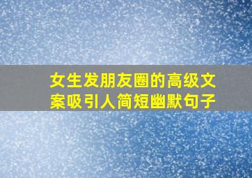 女生发朋友圈的高级文案吸引人简短幽默句子