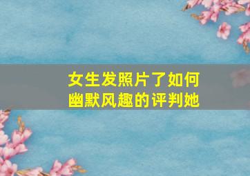 女生发照片了如何幽默风趣的评判她