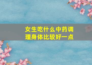 女生吃什么中药调理身体比较好一点