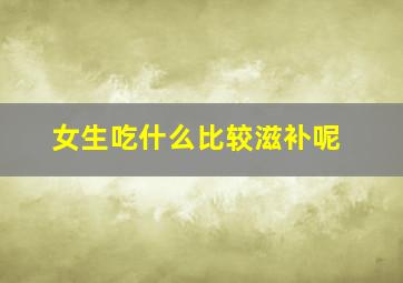 女生吃什么比较滋补呢