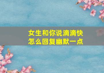 女生和你说滴滴快怎么回复幽默一点