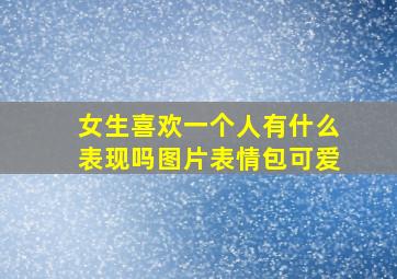 女生喜欢一个人有什么表现吗图片表情包可爱