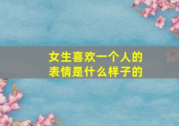 女生喜欢一个人的表情是什么样子的