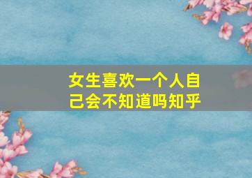 女生喜欢一个人自己会不知道吗知乎