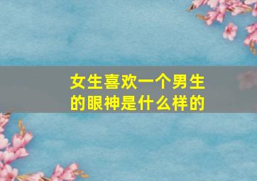 女生喜欢一个男生的眼神是什么样的