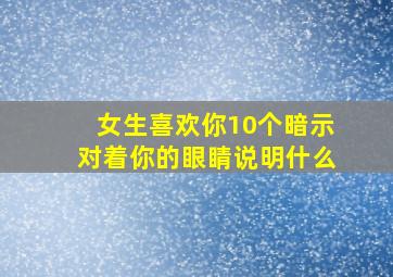 女生喜欢你10个暗示对着你的眼睛说明什么