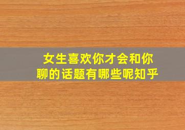 女生喜欢你才会和你聊的话题有哪些呢知乎