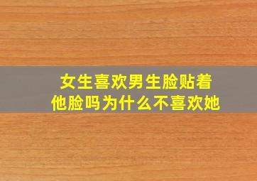 女生喜欢男生脸贴着他脸吗为什么不喜欢她