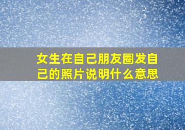 女生在自己朋友圈发自己的照片说明什么意思