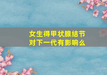 女生得甲状腺结节对下一代有影响么