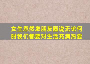 女生忽然发朋友圈说无论何时我们都要对生活充满热爱