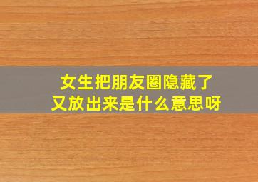 女生把朋友圈隐藏了又放出来是什么意思呀