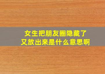 女生把朋友圈隐藏了又放出来是什么意思啊