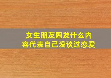 女生朋友圈发什么内容代表自己没谈过恋爱