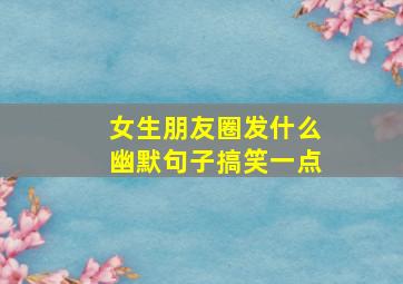 女生朋友圈发什么幽默句子搞笑一点