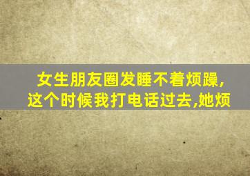 女生朋友圈发睡不着烦躁,这个时候我打电话过去,她烦