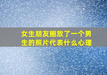 女生朋友圈放了一个男生的照片代表什么心理