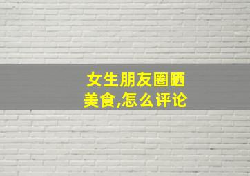 女生朋友圈晒美食,怎么评论