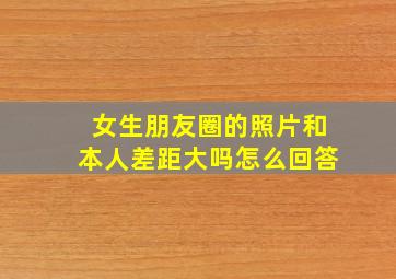 女生朋友圈的照片和本人差距大吗怎么回答