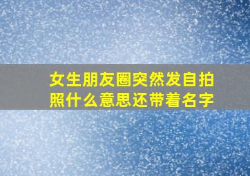 女生朋友圈突然发自拍照什么意思还带着名字